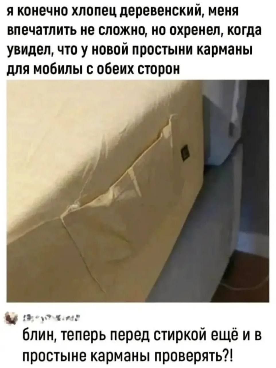 я конечно хлопец деревенский, меня впечатлить не сложно, но охренел, когда увидел, что у новой простыни карманы для мобил с обеих сторон
блин, теперь перед стиркой ещё и в простыне карманы проверять?!