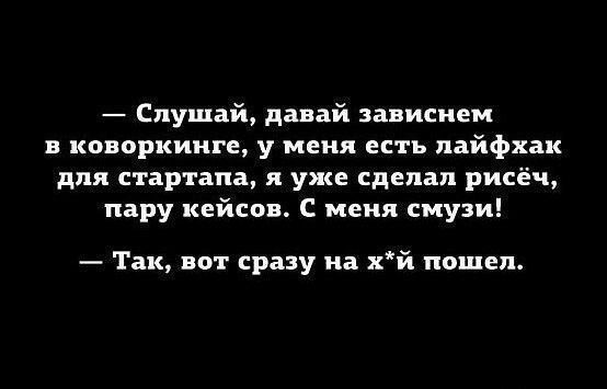 — Слушай, давай зависнем в коворкинге, у меня есть лайфхак для стартапа, я уже сделал рисёч, пару кейсов. С меня смузи!
— Так, вот сразу на х*й пошел.