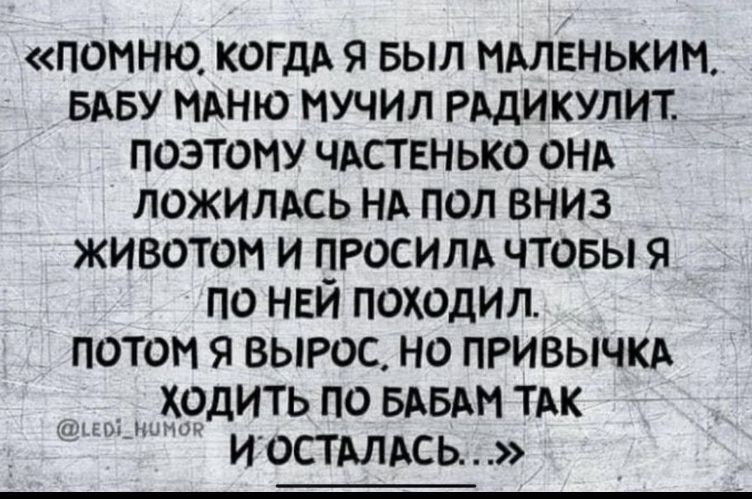 «Помню, когда я был маленьким, бабу маню мучил радикулит. Поэтому частенько она ложилась на пол вниз животом и просила, чтобы я по ней походил. Потом я вырос, но привычка ходить по бабам так и осталась...»