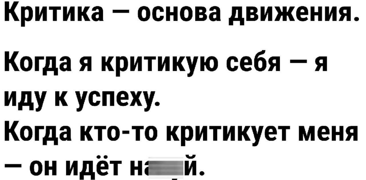 Критика — основа движения.
Когда я критикую себя — я иду к успеху.
Когда кто-то критикует меня — он идёт на х...й.