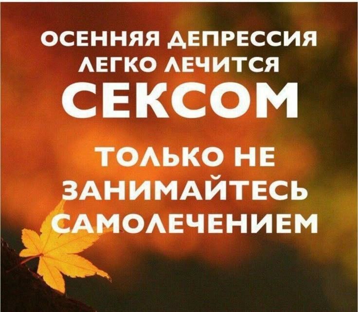 ОСЕННЯЯ ДЕПРЕССИЯ ЛЕГКО ЛЕЧИТСЯ СЕКСОМ ТОЛЬКО НЕ ЗАНИМАЙТЕСЬ САМОЛЕЧЕНИЕМ
