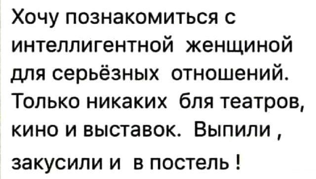 Хочу познакомиться с интеллектуальной женщиной для серьёзных отношений. Только никаких бля театров, кино и выставок. Выпили, закусили и в постель!