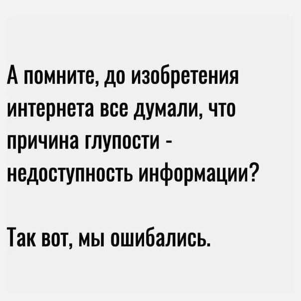А помните, до изобретения интернета все думали, что причина глупости - недоступность информации? Так вот, мы ошибались.