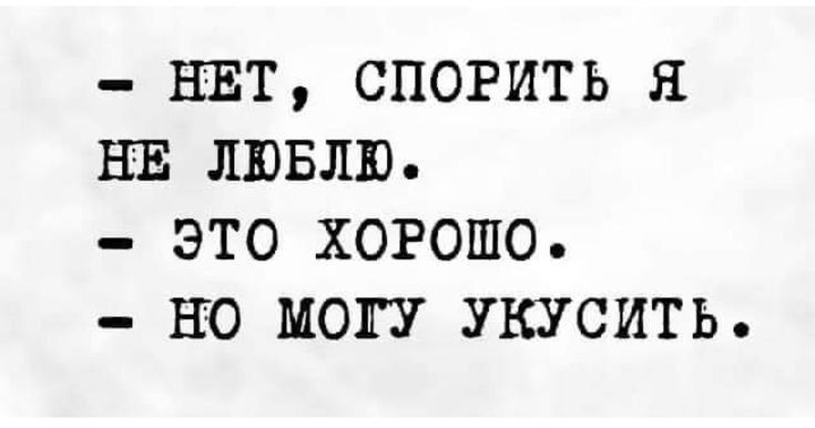 - НЕТ, СПОРИТЬ Я НЕ ЛЮБЛЮ.
- ЭТО ХОРОШО.
- НО МОГУ УКУСИТЬ.