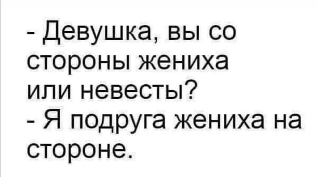 - Девушка, вы со стороны жениха или невесты?
- Я подруга жениха на стороне.