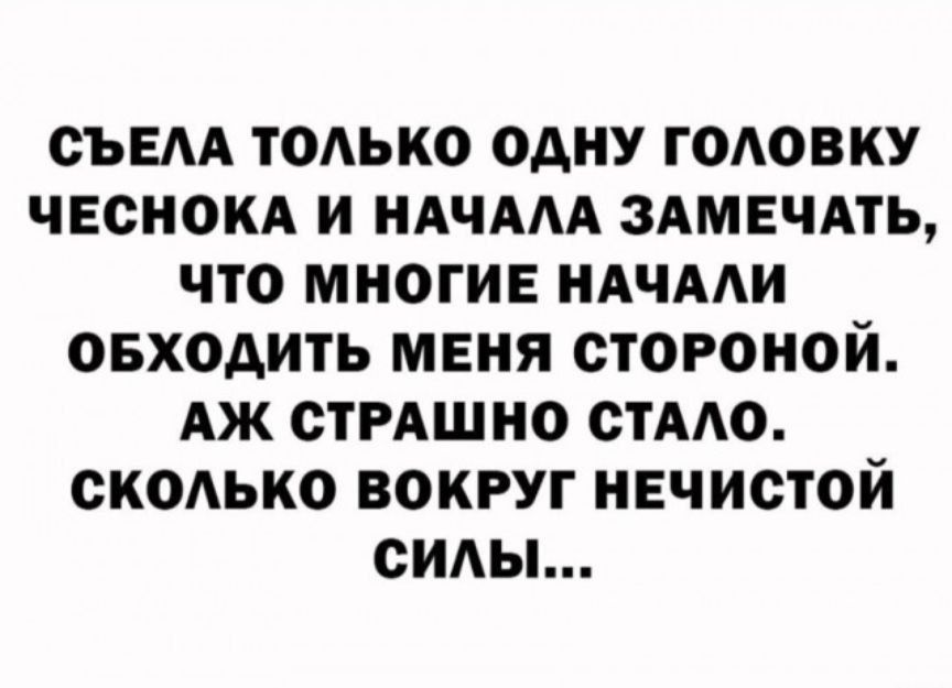 СЪЕЛА ТОЛЬКО ОДНУ ГОЛОВКУ ЧЕСНОКА И НАЧАЛА ЗАМЕЧАТЬ, ЧТО МНОГИЕ НАЧАЛИ ОБХОДИТЬ МЕНЯ СТОРОНОЙ. АЖ СТРАШНО СТАЛО. СКОЛЬКО ВОКРУГ НЕЧИСТОЙ СИЛЫ...