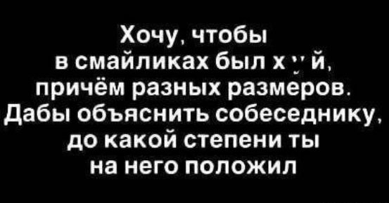 Хочу, чтобы в смайликах был х ' й, причём разных размеров. Дабы объяснить собеседнику, до какой степени ты на него положил