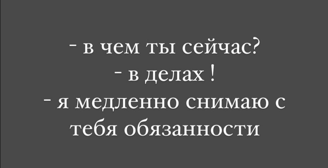 - в чем ты сейчас?
- в делах !
- я медленно снимаю с тебя обязательности
