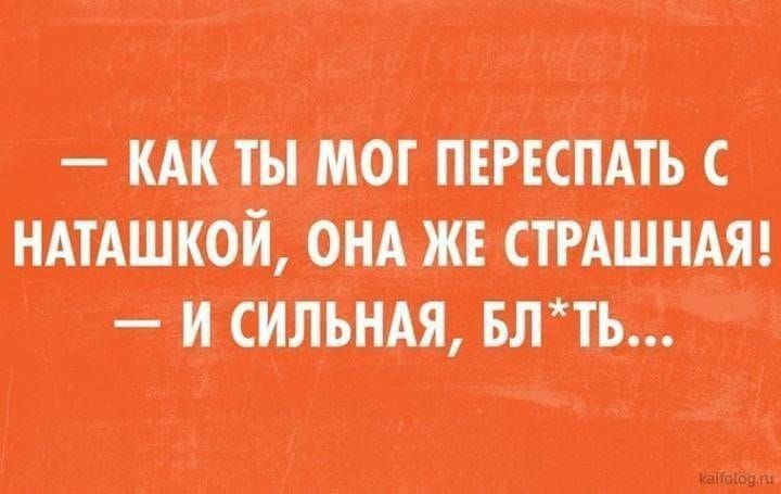 — Как ты мог переспать с Наташкой, она же страшная! — И сильная, блядь...