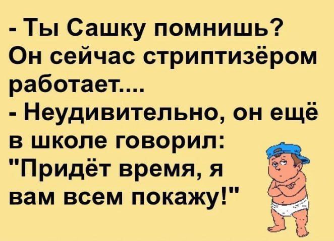 - Ты Сашку помнишь?
Он сейчас стриптизёром работает....
- Неудивительно, он ещё в школе говорил: 
