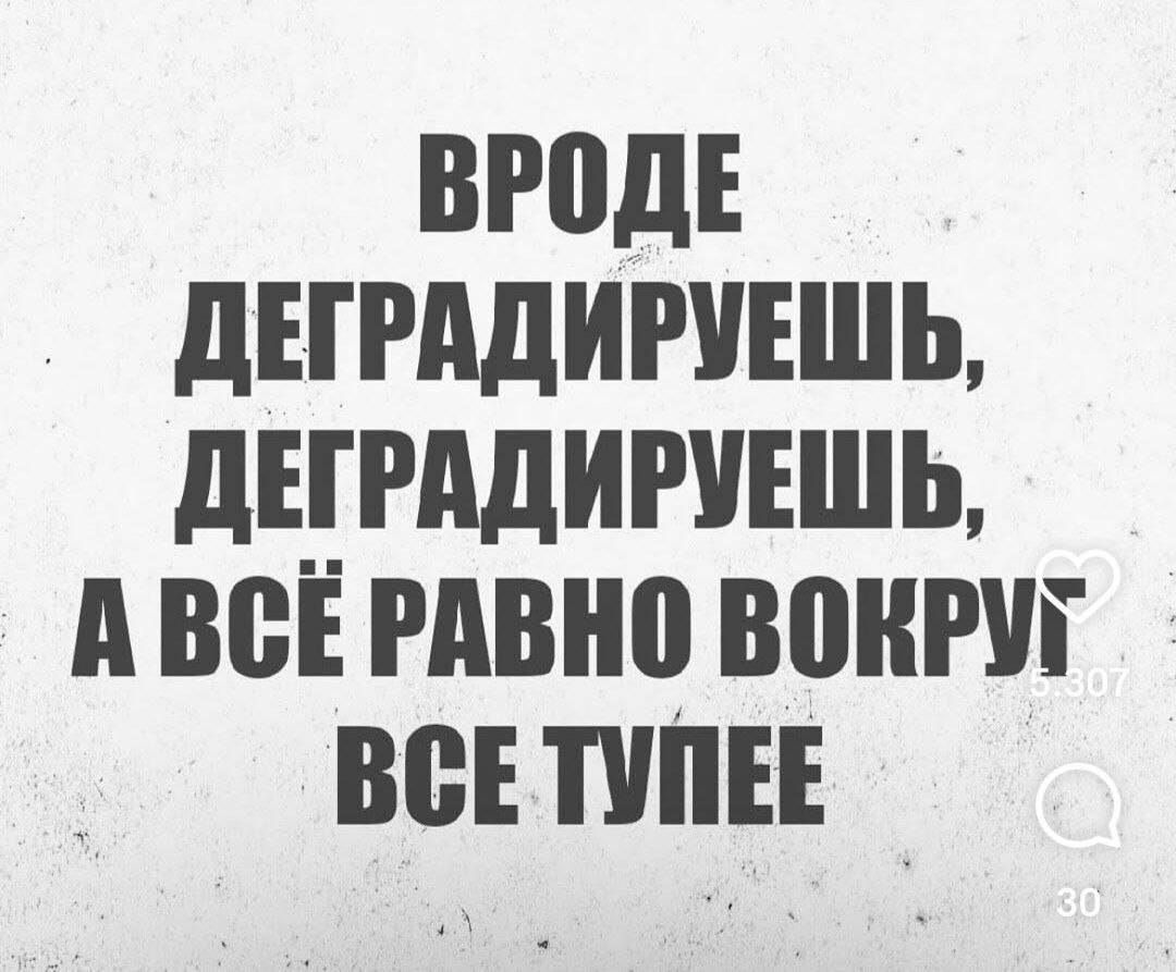 Вроде деградируешь, деградируешь, а всё равно вокруг всё тупее
