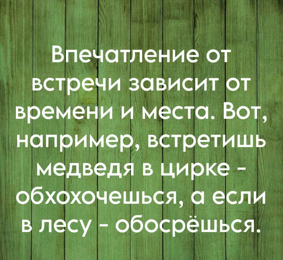 Впечатление от встречи зависит от времени и места. Вот, например, встретишь медведя в цирке - обхохочешься, а если в лесу - обосрёшься.