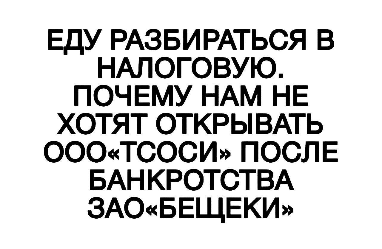 ЕДУ РАЗБИРАТЬСЯ В НАЛОГОВУЮ. ПОЧЕМУ НАМ НЕ ХОТЯТ ОТКРЫВАТЬ ООО«ТСОСИ» ПОСЛЕ БАНКРОТСТВА ЗАО«БЕЩКИ»