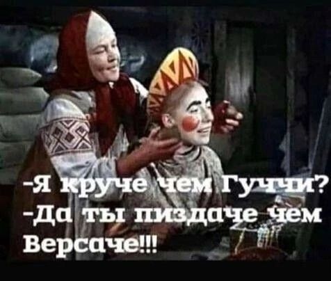-Я круче чем Гуччи? -Да ты пиздаче чем Версаче!!!