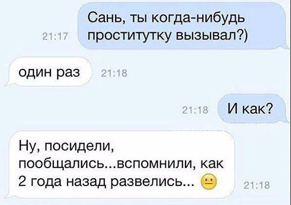 Сань, ты когда-нибудь проститутку вызывал?)
один раз
И как?
Ну, посидели, пообщались...вспомнили, как 2 года назад развелись.. 😕