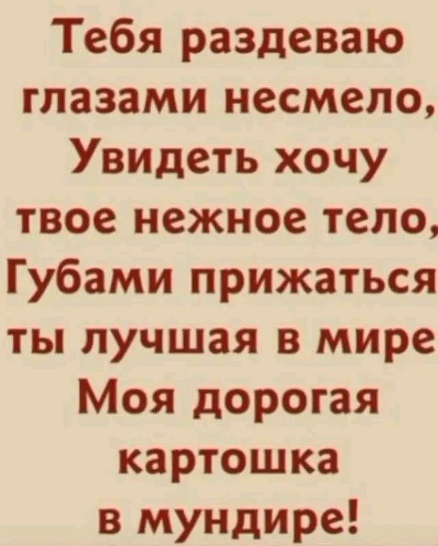 Тебя раздеваю глазами несмело,
Увидеть хочу твоё нежное тело,
Губами прижаться ты лучшая в мире
Моя дорогая картошка в мундире!