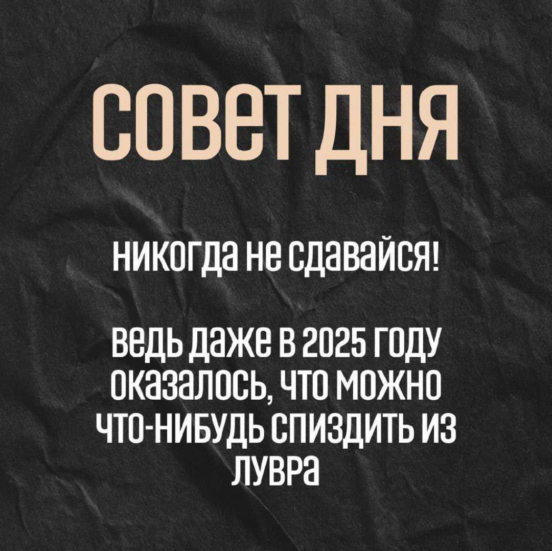 СОВЕТ ДНЯ
НИКОГДА НЕ сдавайся!
Ведь даже в 2025 году оказалось, что можно что-нибудь спиздить из Лувра