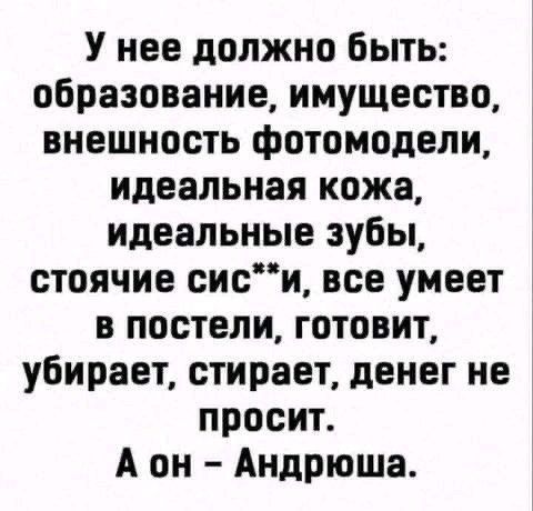 У нее должно быть: образование, имущество, внешность фотомодели, идеальная кожа, идеальные зубы, стоящие сиськи, все умеет в постели, готовит, убирает, стирает, денег не просит. А он – Андрюша.