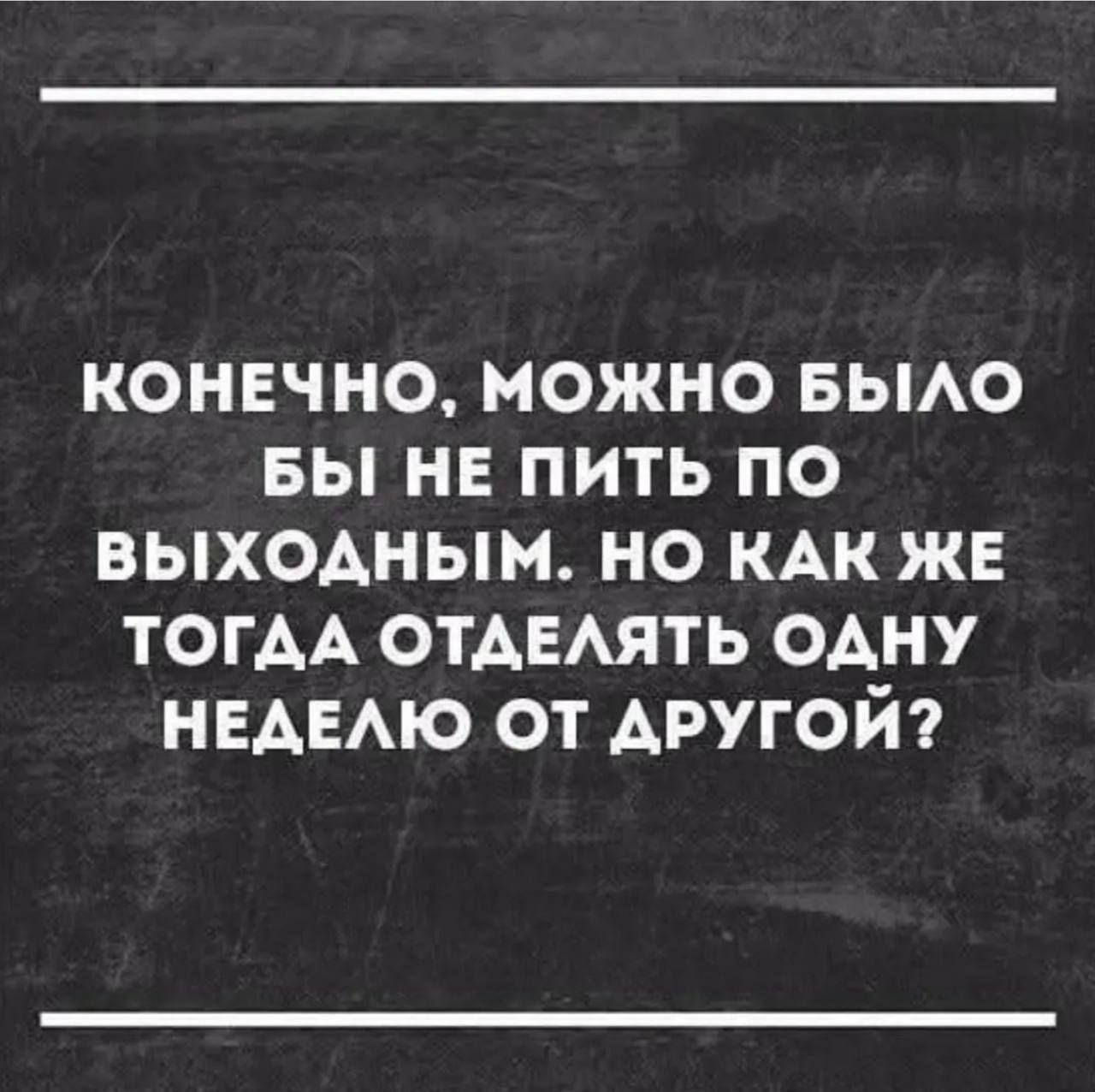 КОНЕЧНО, МОЖНО БЫЛО БЫ НЕ ПИТЬ ПО ВЫХОДНЫМ. НО КАК ЖЕ ТОГДА ОТДЕЛАТЬ ОДНУ НЕДЕЛЮ ОТ ДРУГОЙ?