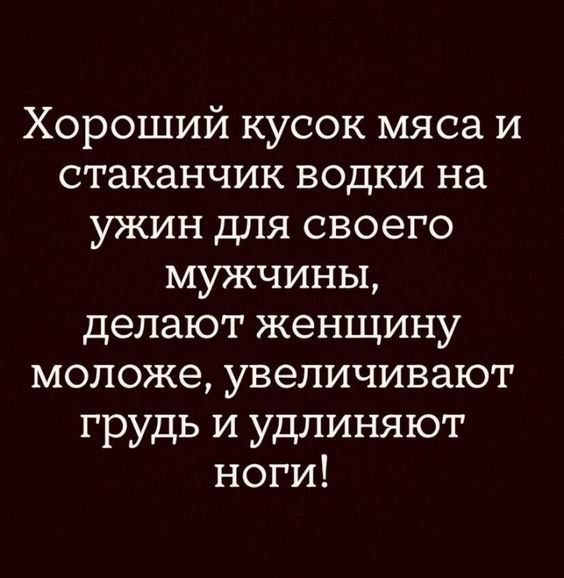 Хороший кусок мяса и стаканчик водки на ужин для своего мужчины, делают женщину моложе, увеличивают грудь и удлинивают ноги!