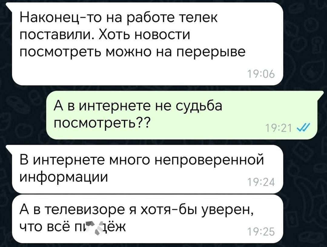 Наконец-то на работе телек поставили. Хоть новости посмотреть можно на перерыве А в интернете не судьба посмотреть?? В интернете много непроверенной информации А в телевизоре я хотя-бы уверен, что всё п***ёж