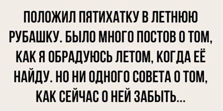 Положил пятитатку в летнюю рубашку. Было много постов о том, как я обрадуюсь летом, когда её найду. Но ни одного совета о том, как сейчас о ней забыть...