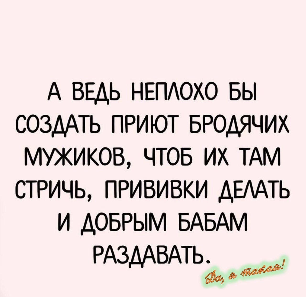 А ведь неплохо бы создать приют бродячих мужиков, чтобы их там стричь, прививки делать и добрым бабам раздавать.