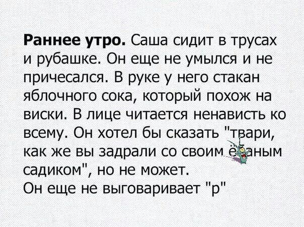 Раннее утро. Саша сидит в трусах и рубашке. Он еще не умылся и не причесался. В руке у него стакан яблочного сока, который похож на виски. В лице читается ненависть ко всему. Он хотел бы сказать 