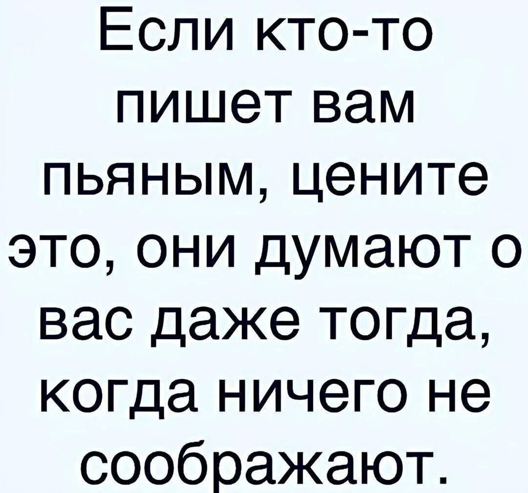 Если кто-то
пишет вам
пьяным, цените
это, они думают о
вас даже тогда,
когда ничего не
соображают.

