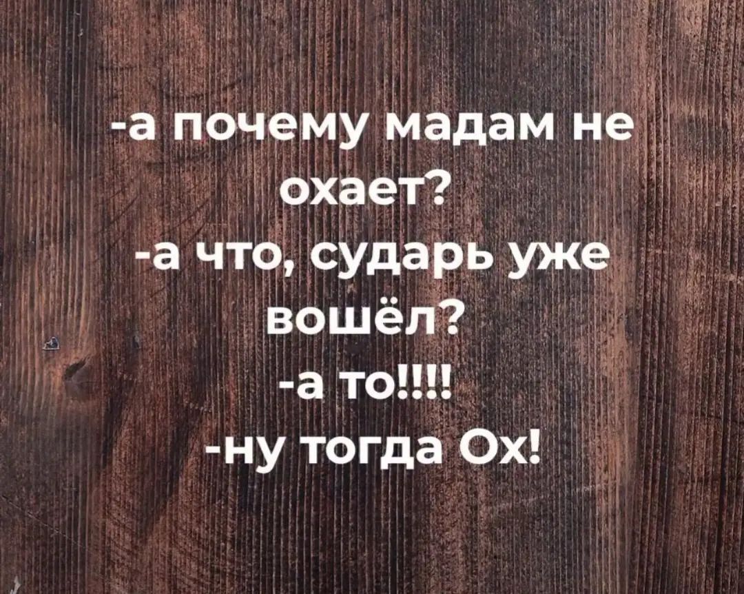 -а почему мадaм не охает?
-а что, сударь уже вошёл?
-а то!!!!
-ну тогда Ох!