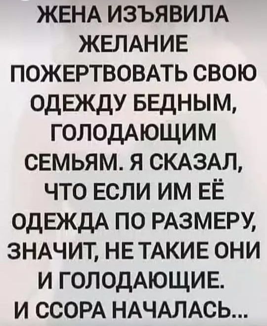 ЖЕНА ИЗЪЯВИЛА ЖЕЛАНИЕ ПОЖЕРТВОВАТЬ СВОЮ ОДЕЖДУ БЕДНЫМ, ГОЛОДАЮЩИМ СЕМЬЯМ. Я СКАЗАЛ, ЧТО ЕСЛИ ИМ ЕЁ ОДЕЖДА ПО РАЗМЕРУ, ЗНАЧИТ, НЕ ТАКИЕ ОНИ ГОЛОДАЮЩИЕ. И ССОРЫ НАЧАЛИСЬ...