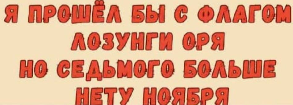 Я ПРОШЁЛ БЫ С ФЛАГОМ ЛОЗУНГИ ОРЯ НО СЕДЬМОГО БОЛЬШЕ НЕТУ НОЯБРЯ