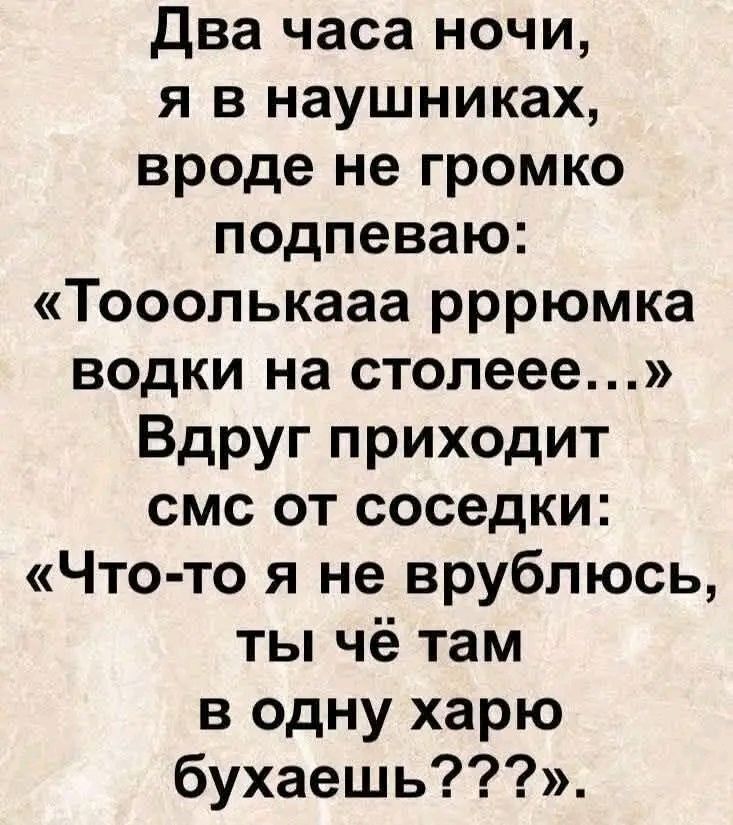Два часа ночи, я в наушниках, вроде не громко подпеваю: «Тооулькaаа ррюмка водки на столеее…» Вдруг приходит смс от соседки: «Что-то я не врулюсь, ты чё там в одну харю бухаешь???»