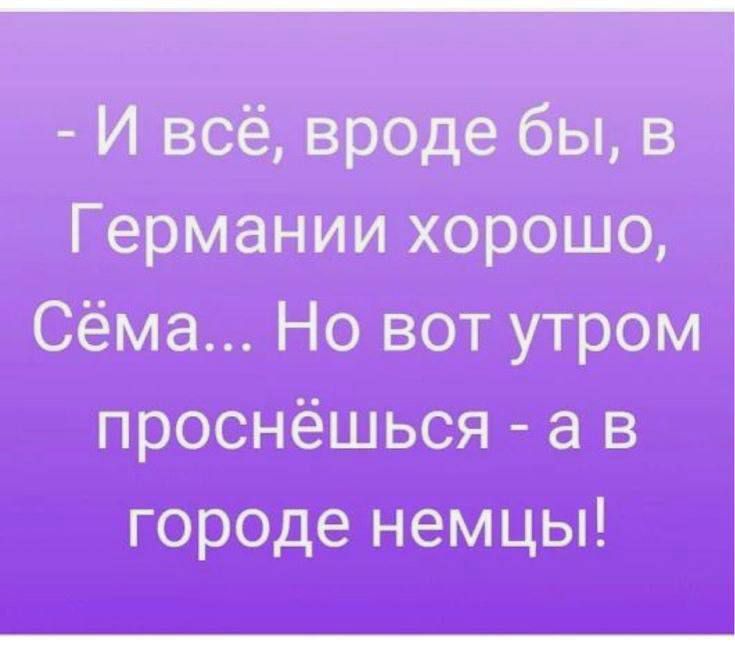 - И всё, вроде бы, в Германии хорошо, Сёма... Но вот утром проснёшься - а в городе немцы!