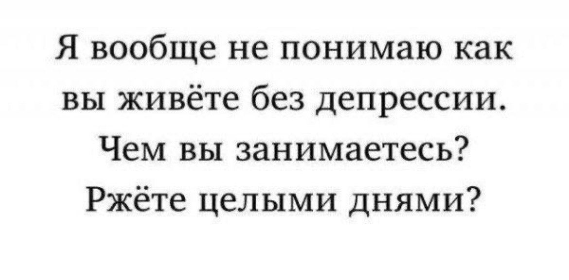 Я вообще не понимаю как вы живёте без депрессии. Чем вы занимаетесь? Ржёте целыми днями?