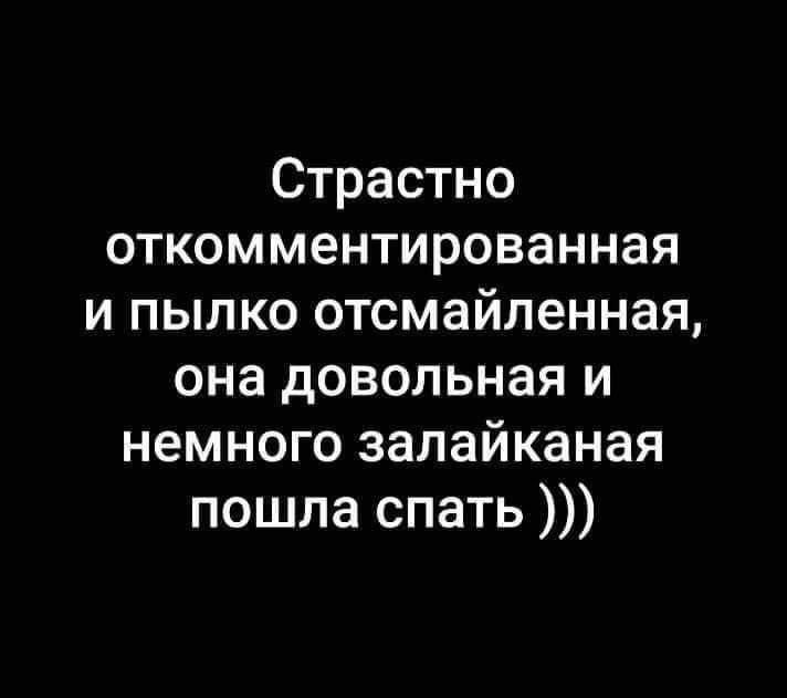 Страстно откомментированная и пылько отсмайленная, она довольная и немного залайканая пошла спать )))