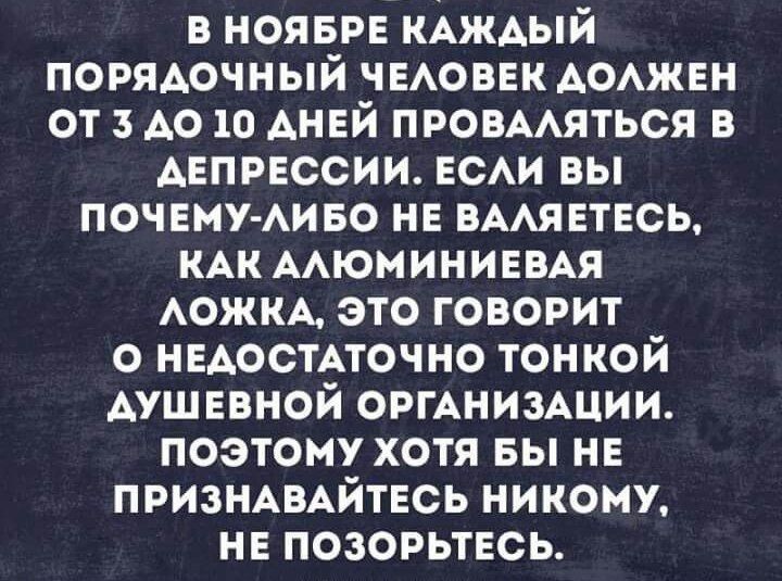 В ноябре каждый порядочный человек должен от 3 до 10 дней проваляться в депрессии. Если вы почему-либо не валяетесь, как алюминиевая ложка, это говорит о недостаточно тонкой душевной организации. Поэтому хотя бы не признайтесь никому, не позорьтесь.