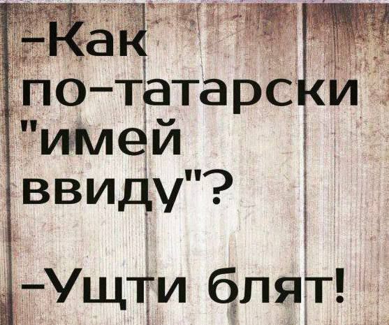 - Как по- татарски 'имей ввиду'?\n- Ущти бляят!