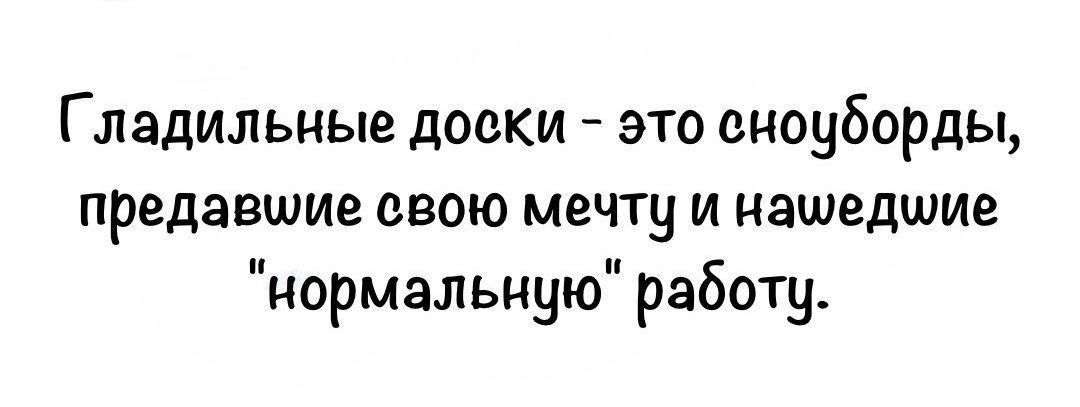Гладильные доски - это сноуборды,
предавшие свою мечту и нашедшие
