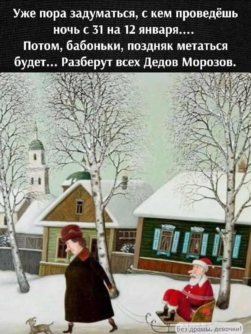 Уже пора задуматься, с кем проведёшь ночь с 31 на 12 января.... Потом, бабоньки, поздняк метаться будет... Разберут всех Дедов Морозов. Без драмы, девочки!