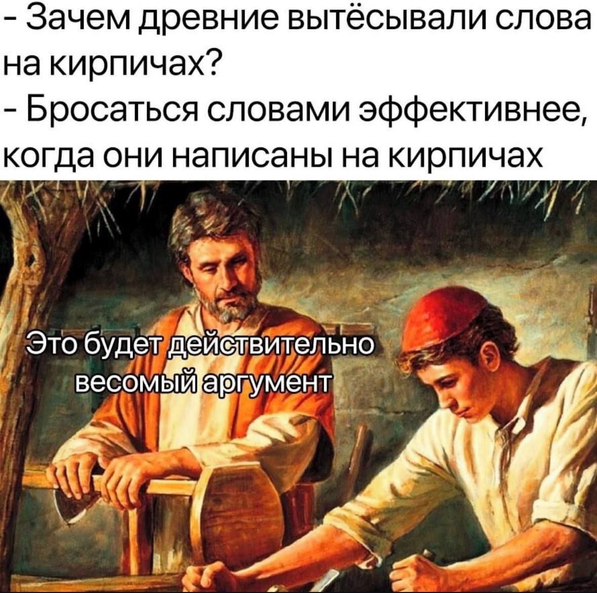 - Зачем древние вытесывали слова на кирпичах? - Бросаться словами эффективнее, когда они написаны на кирпичах - Это будет действительно весомый аргумент