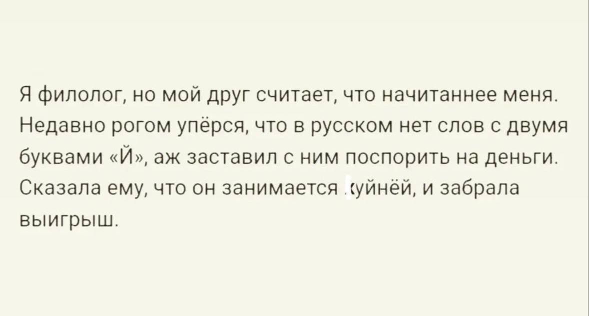Я филолог, но мой друг считает, что начитнee меня. Недавно спорили, что в русском нет слов с двумя буквами «й», аж заставил с ним поспорить на деньги. Сказал ему, что он занимается йуйной, и забрала выигрыш.
