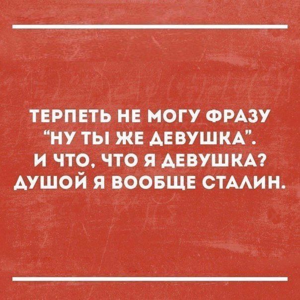 Терпеть не могу фразу 'ну ты же девушка'. И что, что я девушка? Душой я вообще Сталин.