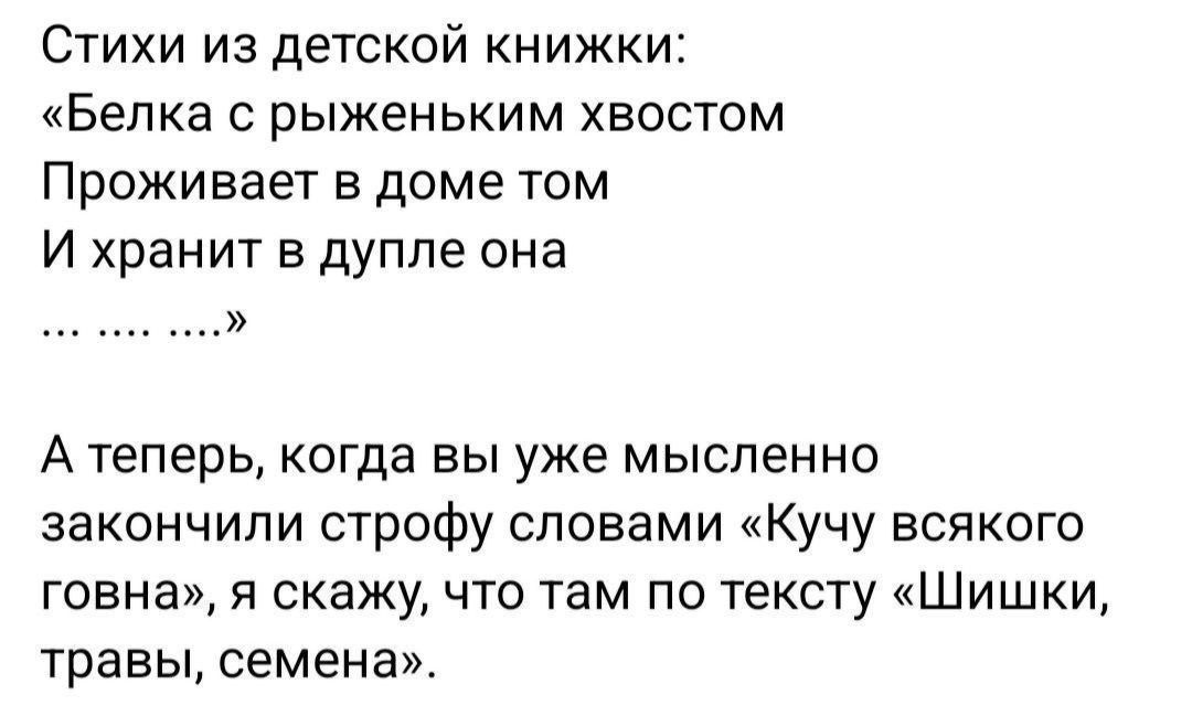 Стихи из детской книжки: «Белка с рыженьким хвостом Проживает в доме том И хранит в дупле она … …» А теперь, когда вы уже мысленно закончили строфу словами «Кучу всякого говна», я скажу, что там по тексту «Шишки, травы, семена».