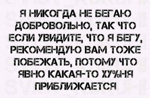 Я НИКОГДА НЕ БЕГАЮ ДОБРОВОЛЬНОЮ, ТАК ЧТО ЕСЛИ УВИДИТЕ, ЧТО Я БЕГУ, РЕКОМЕНДУЮ ВАМ ТОЖЕ ПОБЕЖАТЬ, ПОТОМУ ЧТО ЯВНО КАКАЯ-ТО ХУ*НЯ ПРИБЛИЖАЕТСЯ