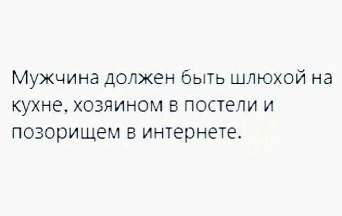 Мужчина должен быть шлюхой на кухне, хозяйником в постели и позорящем в интернете.