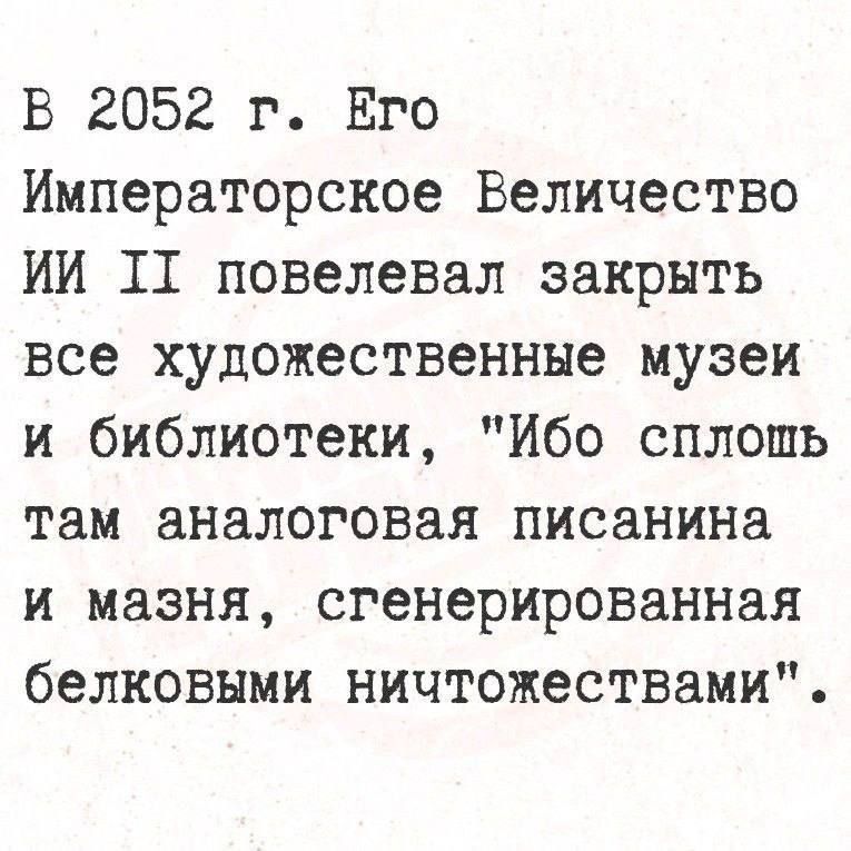 В 2052 г. Его Императорское Величество ИИ II повелел закрыть все художественные музеи и библиотеки, 'Ибо сплошь там аналоговая писанина и мазня, сгенерированная белковыми ничтожества'.