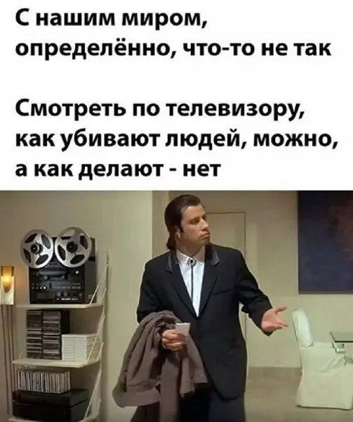 С нашим миром, определённо, что-то не так\nСмотреть по телевизору, как убивают людей, можно, а как делают - нет