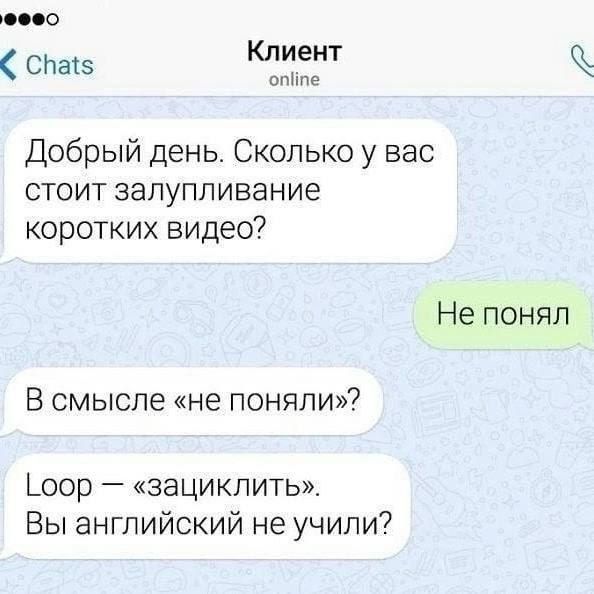 Добрый день. Сколько у вас стоит залупливание коротких видео?\nНе понял\nВ смысле «не поняли»?\nLoop — «зациклить». Вы английский не учили?