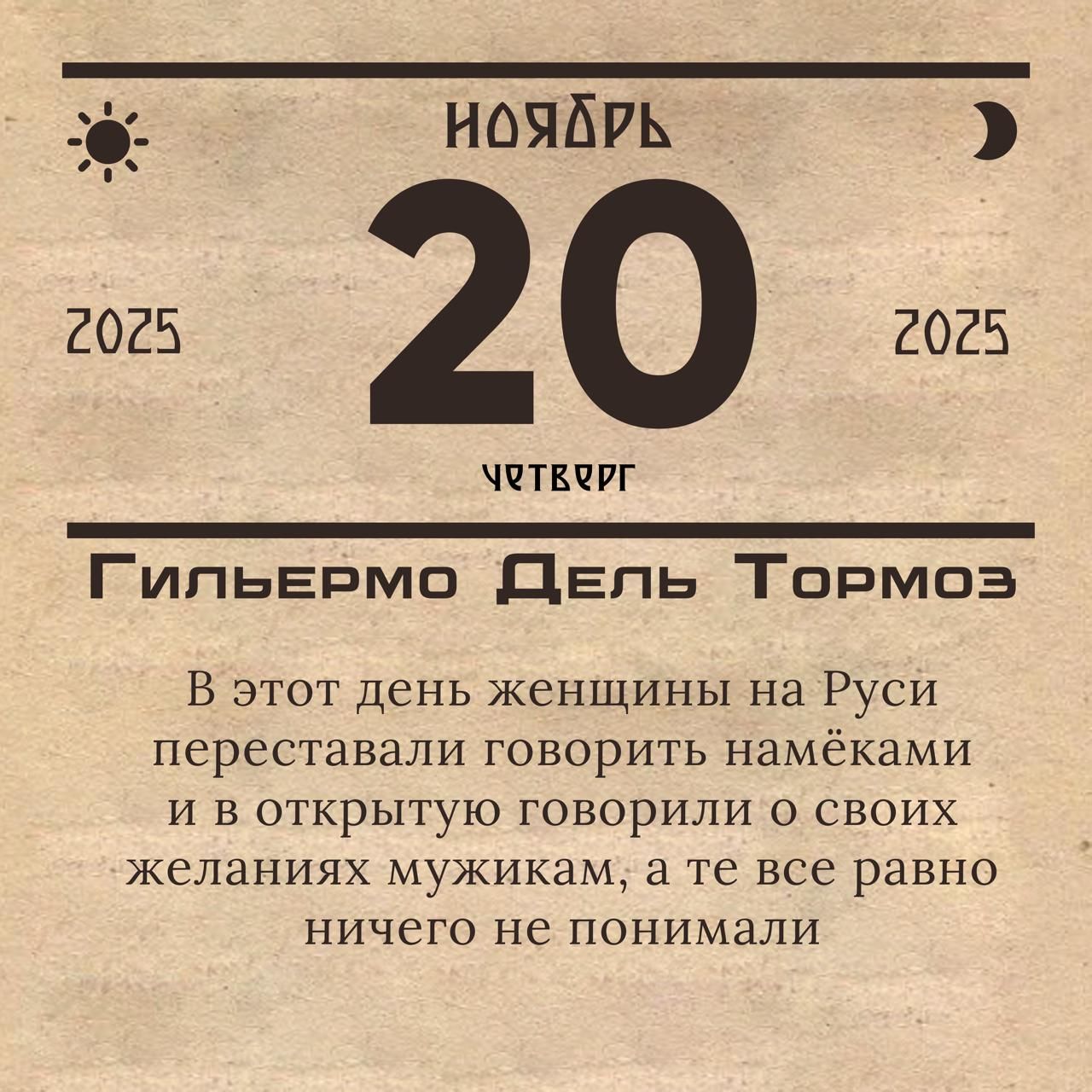 Ноябрь 20 2025 четверг. Гильбермо Дель Тормоз. В этот день женщины на Руси переставали говорить намёками и в открытую говорили о своих желаниях мужикам, а та всё равно ничего не понимали